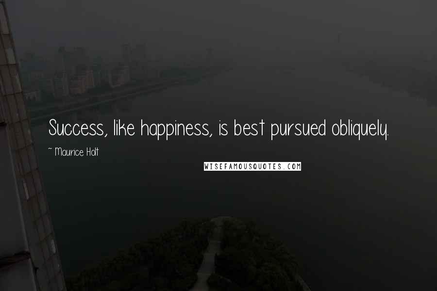 Maurice Holt Quotes: Success, like happiness, is best pursued obliquely.