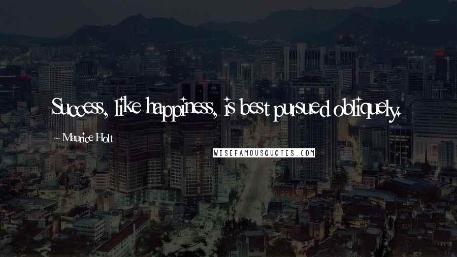 Maurice Holt Quotes: Success, like happiness, is best pursued obliquely.