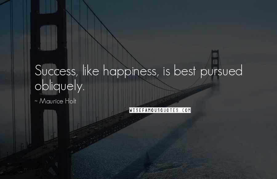 Maurice Holt Quotes: Success, like happiness, is best pursued obliquely.