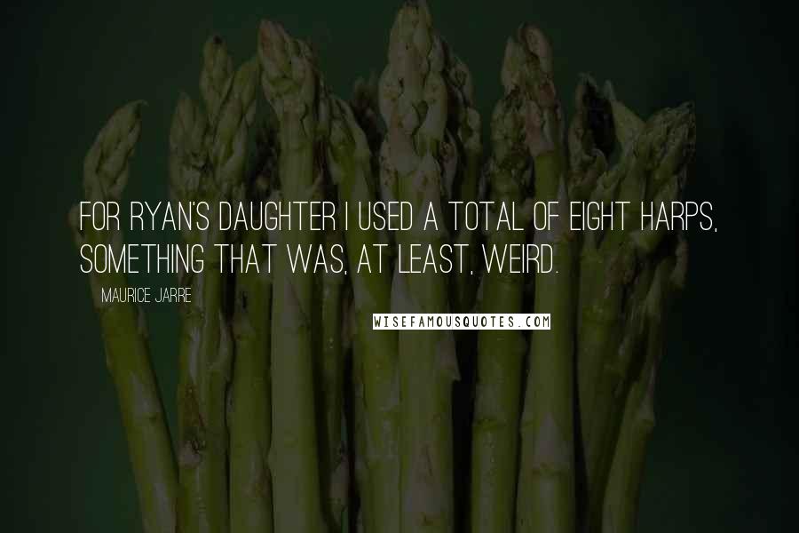 Maurice Jarre Quotes: For Ryan's Daughter I used a total of eight harps, something that was, at least, weird.