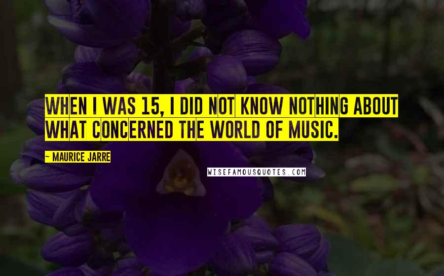 Maurice Jarre Quotes: When I was 15, I did not know nothing about what concerned the world of music.