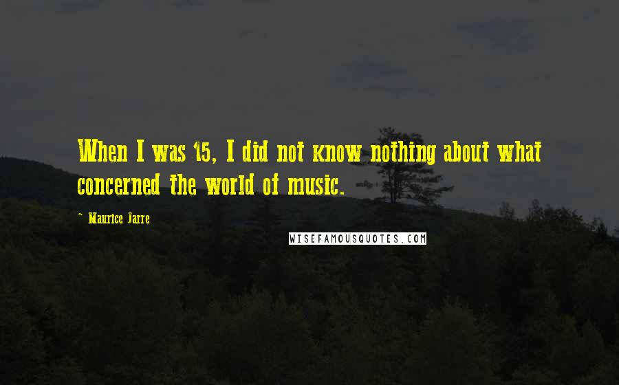 Maurice Jarre Quotes: When I was 15, I did not know nothing about what concerned the world of music.