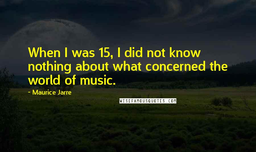 Maurice Jarre Quotes: When I was 15, I did not know nothing about what concerned the world of music.