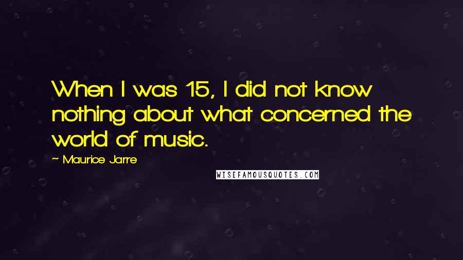 Maurice Jarre Quotes: When I was 15, I did not know nothing about what concerned the world of music.