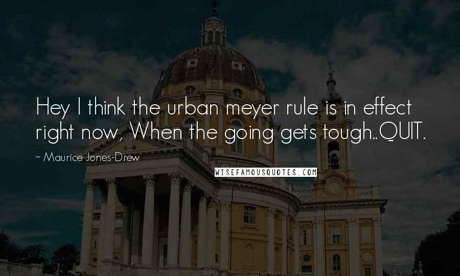 Maurice Jones-Drew Quotes: Hey I think the urban meyer rule is in effect right now, When the going gets tough..QUIT.