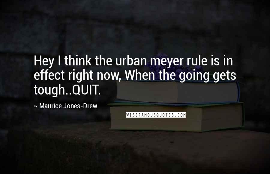 Maurice Jones-Drew Quotes: Hey I think the urban meyer rule is in effect right now, When the going gets tough..QUIT.