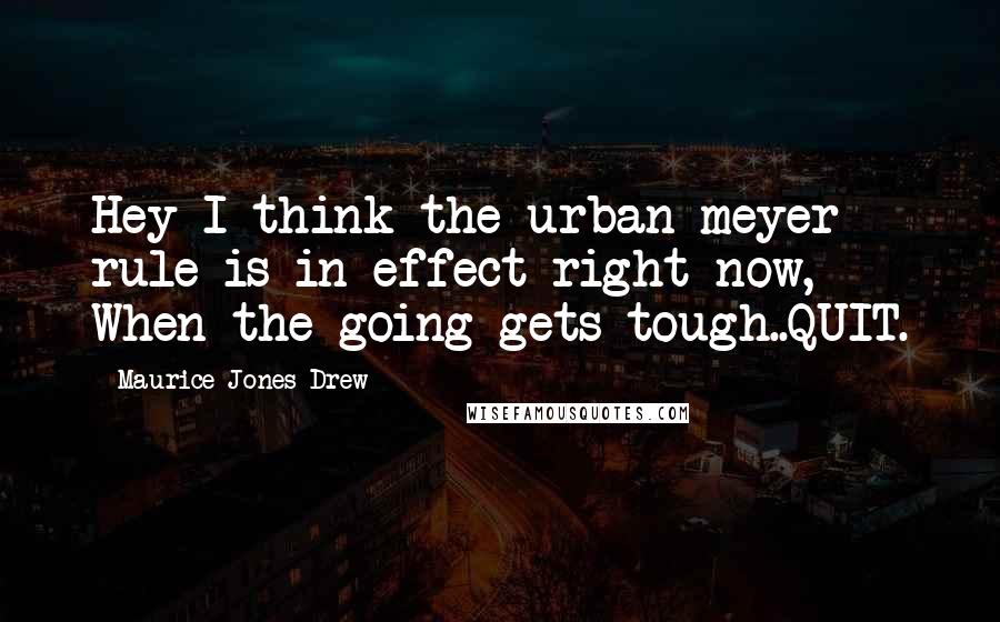 Maurice Jones-Drew Quotes: Hey I think the urban meyer rule is in effect right now, When the going gets tough..QUIT.