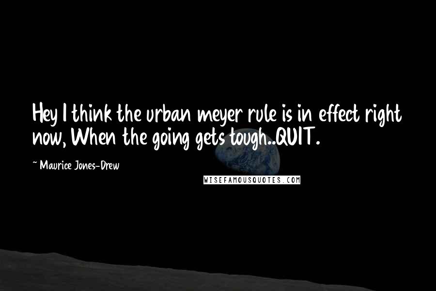 Maurice Jones-Drew Quotes: Hey I think the urban meyer rule is in effect right now, When the going gets tough..QUIT.