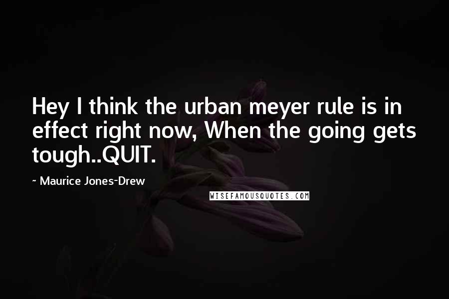 Maurice Jones-Drew Quotes: Hey I think the urban meyer rule is in effect right now, When the going gets tough..QUIT.