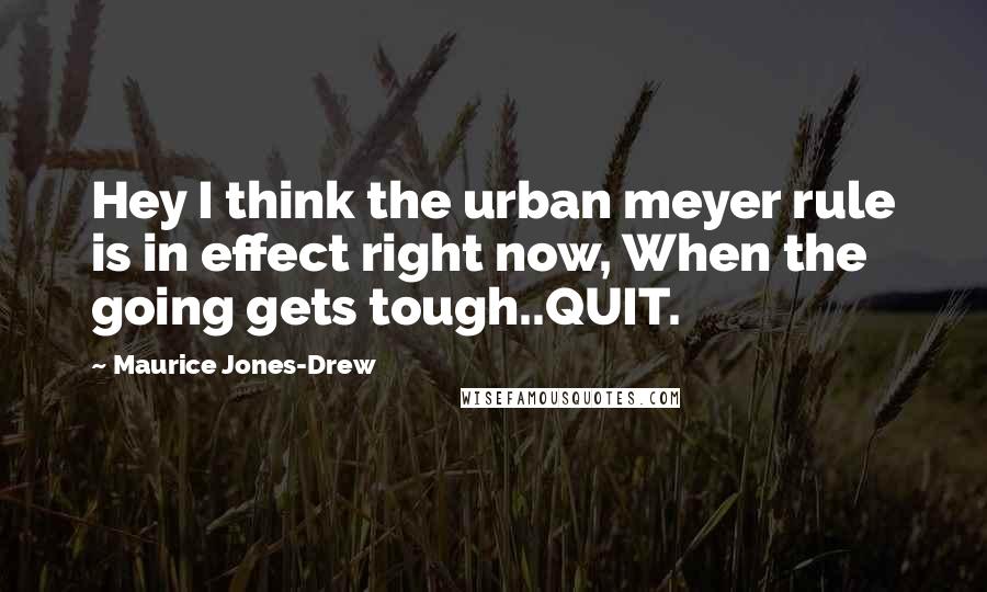 Maurice Jones-Drew Quotes: Hey I think the urban meyer rule is in effect right now, When the going gets tough..QUIT.