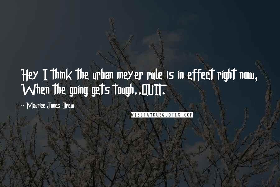 Maurice Jones-Drew Quotes: Hey I think the urban meyer rule is in effect right now, When the going gets tough..QUIT.