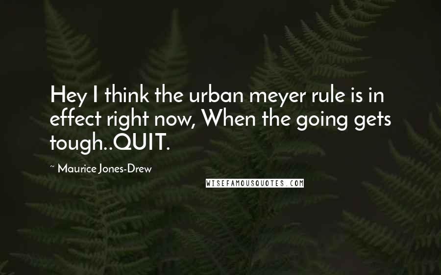 Maurice Jones-Drew Quotes: Hey I think the urban meyer rule is in effect right now, When the going gets tough..QUIT.