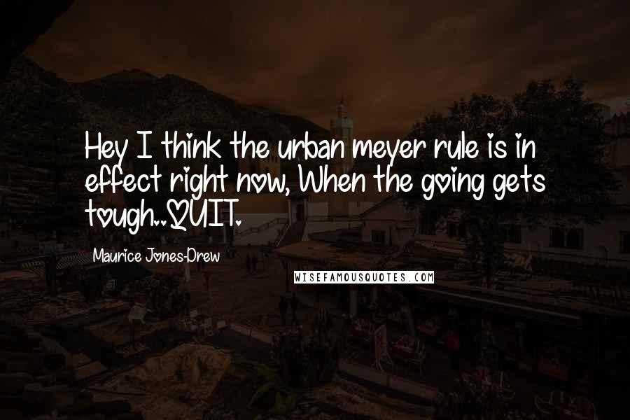 Maurice Jones-Drew Quotes: Hey I think the urban meyer rule is in effect right now, When the going gets tough..QUIT.