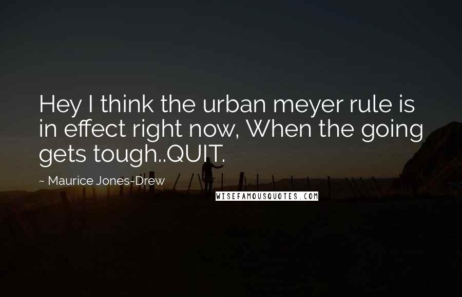 Maurice Jones-Drew Quotes: Hey I think the urban meyer rule is in effect right now, When the going gets tough..QUIT.