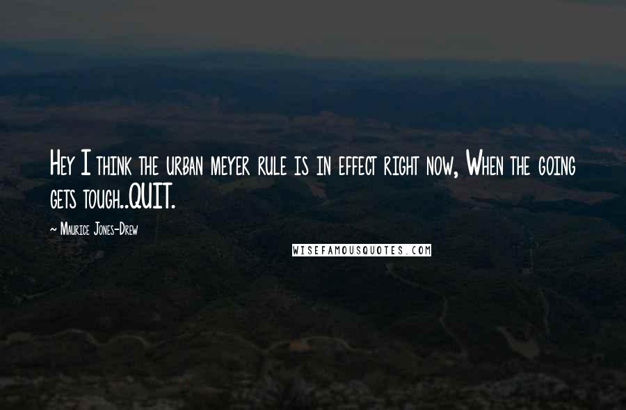 Maurice Jones-Drew Quotes: Hey I think the urban meyer rule is in effect right now, When the going gets tough..QUIT.