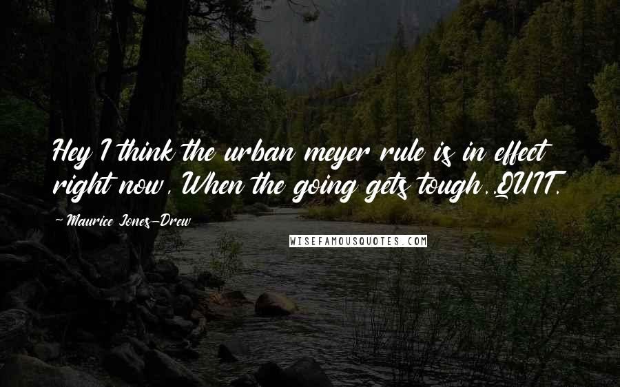 Maurice Jones-Drew Quotes: Hey I think the urban meyer rule is in effect right now, When the going gets tough..QUIT.