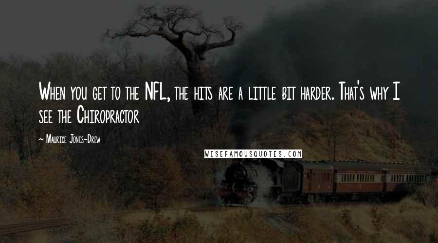 Maurice Jones-Drew Quotes: When you get to the NFL, the hits are a little bit harder. That's why I see the Chiropractor