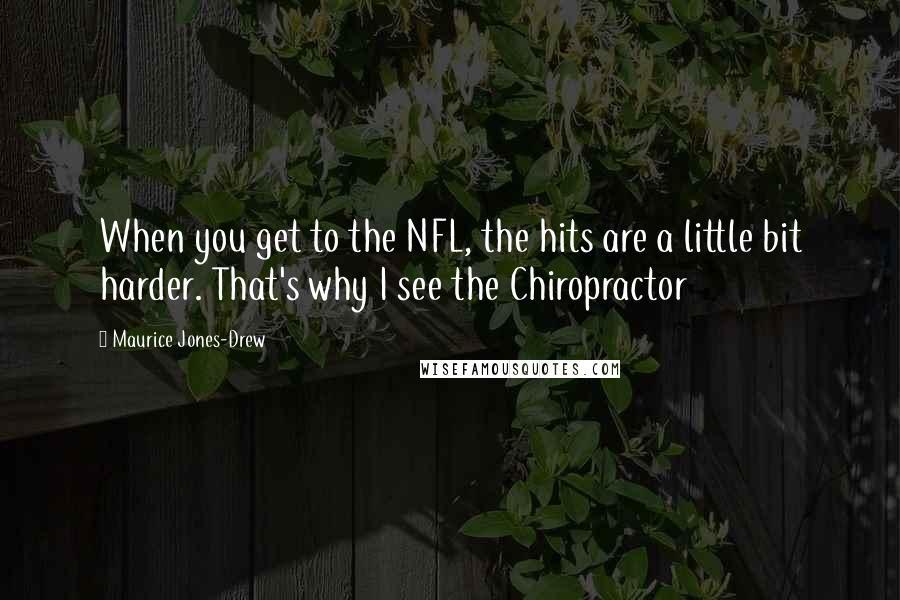 Maurice Jones-Drew Quotes: When you get to the NFL, the hits are a little bit harder. That's why I see the Chiropractor