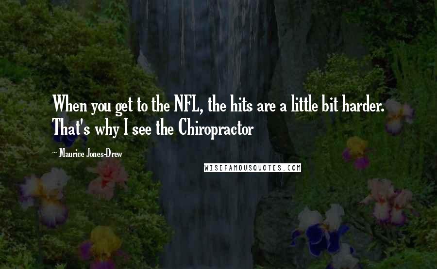 Maurice Jones-Drew Quotes: When you get to the NFL, the hits are a little bit harder. That's why I see the Chiropractor