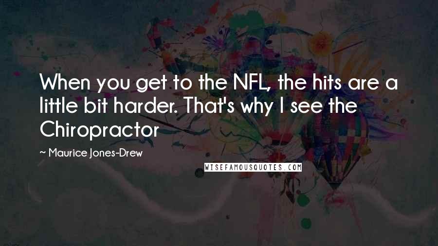 Maurice Jones-Drew Quotes: When you get to the NFL, the hits are a little bit harder. That's why I see the Chiropractor