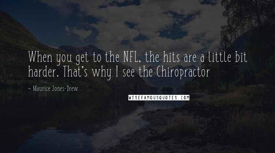 Maurice Jones-Drew Quotes: When you get to the NFL, the hits are a little bit harder. That's why I see the Chiropractor