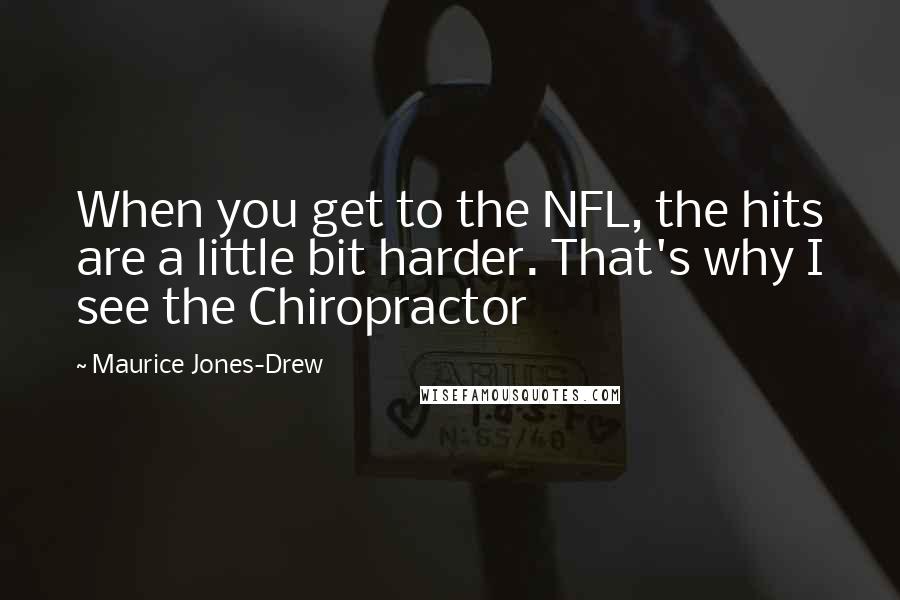 Maurice Jones-Drew Quotes: When you get to the NFL, the hits are a little bit harder. That's why I see the Chiropractor