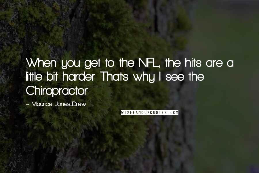 Maurice Jones-Drew Quotes: When you get to the NFL, the hits are a little bit harder. That's why I see the Chiropractor