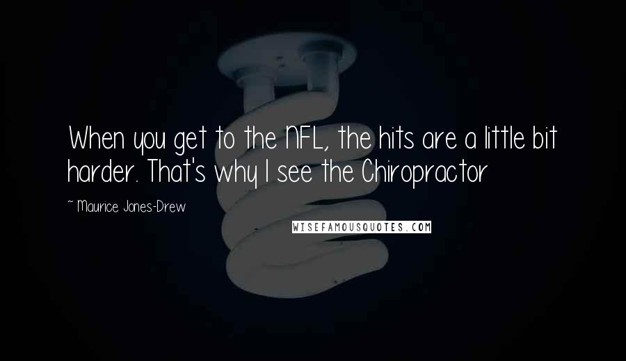 Maurice Jones-Drew Quotes: When you get to the NFL, the hits are a little bit harder. That's why I see the Chiropractor
