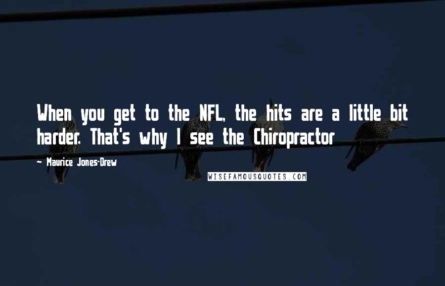Maurice Jones-Drew Quotes: When you get to the NFL, the hits are a little bit harder. That's why I see the Chiropractor