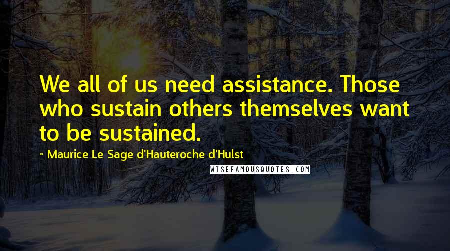 Maurice Le Sage D'Hauteroche D'Hulst Quotes: We all of us need assistance. Those who sustain others themselves want to be sustained.