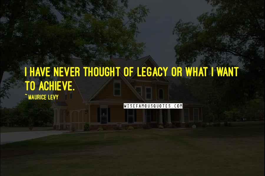 Maurice Levy Quotes: I have never thought of legacy or what I want to achieve.