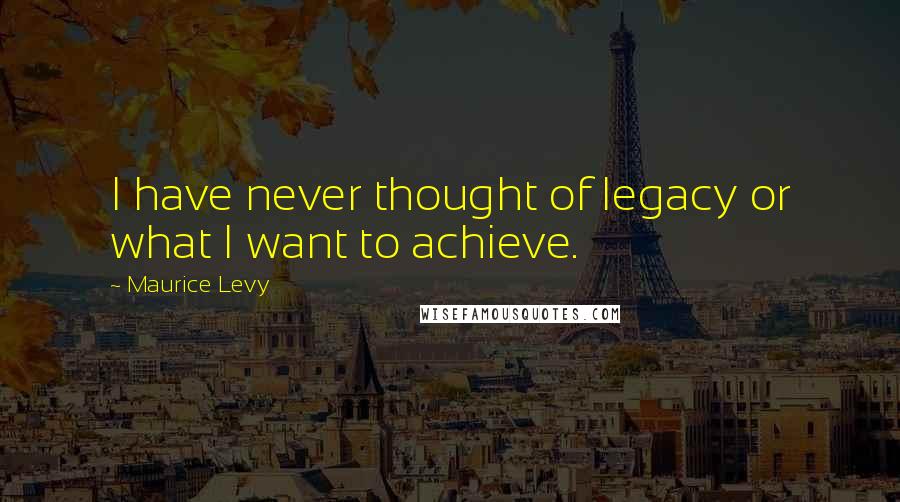 Maurice Levy Quotes: I have never thought of legacy or what I want to achieve.