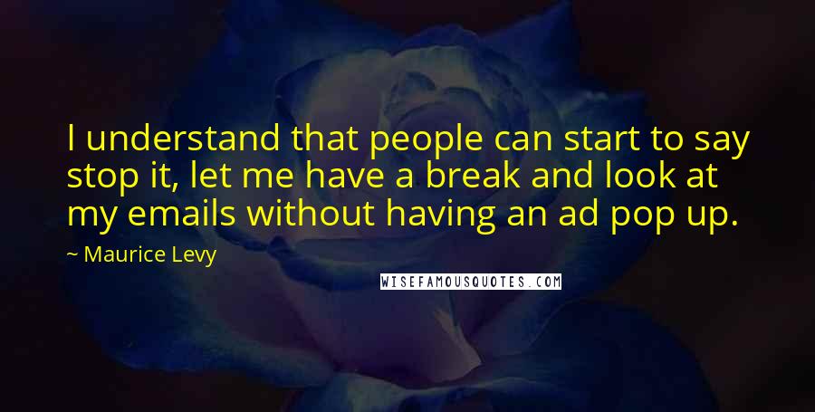 Maurice Levy Quotes: I understand that people can start to say stop it, let me have a break and look at my emails without having an ad pop up.