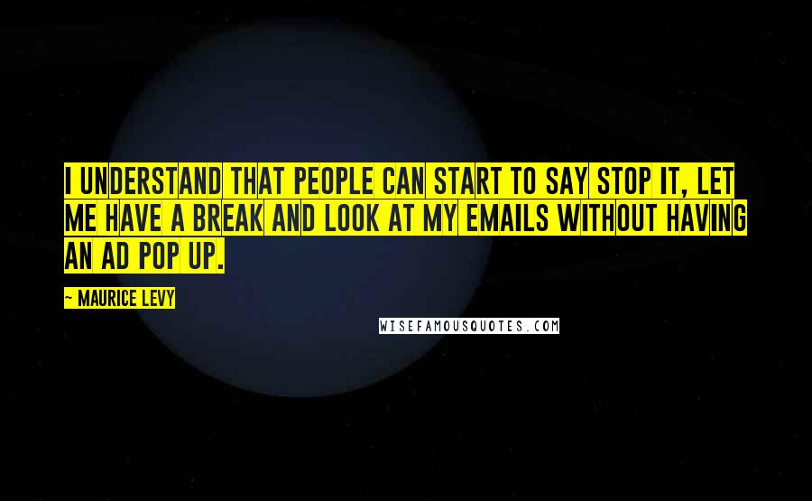 Maurice Levy Quotes: I understand that people can start to say stop it, let me have a break and look at my emails without having an ad pop up.