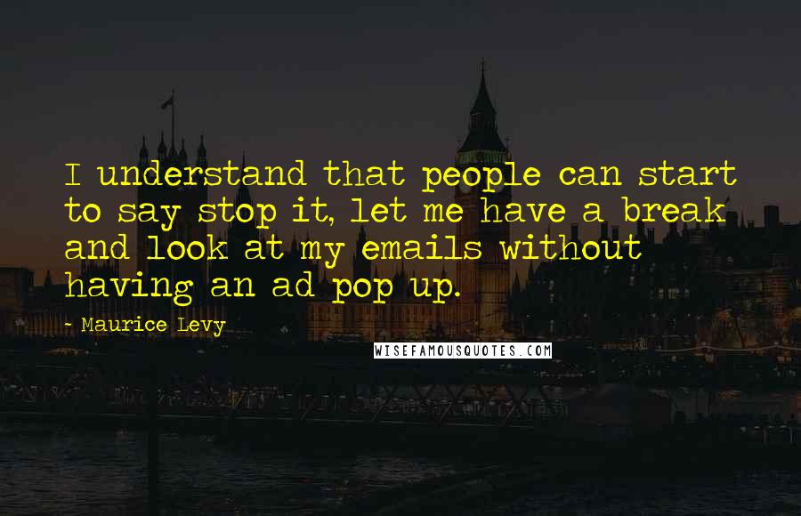 Maurice Levy Quotes: I understand that people can start to say stop it, let me have a break and look at my emails without having an ad pop up.