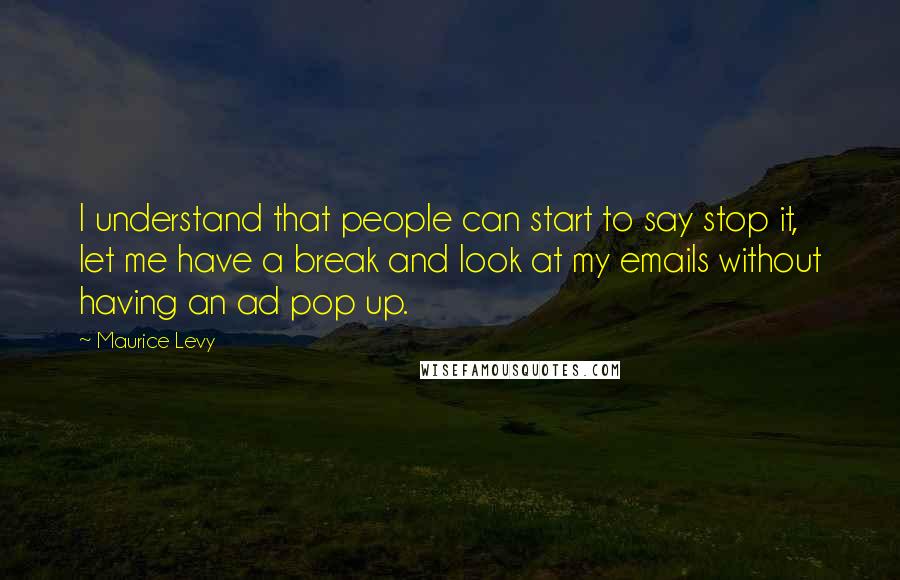 Maurice Levy Quotes: I understand that people can start to say stop it, let me have a break and look at my emails without having an ad pop up.