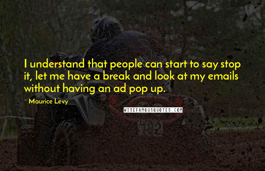 Maurice Levy Quotes: I understand that people can start to say stop it, let me have a break and look at my emails without having an ad pop up.