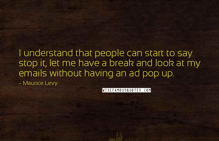 Maurice Levy Quotes: I understand that people can start to say stop it, let me have a break and look at my emails without having an ad pop up.