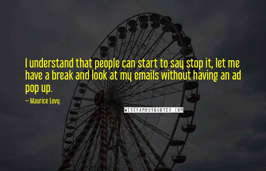 Maurice Levy Quotes: I understand that people can start to say stop it, let me have a break and look at my emails without having an ad pop up.