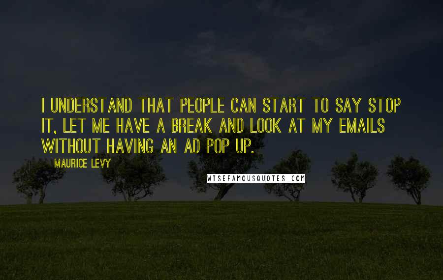 Maurice Levy Quotes: I understand that people can start to say stop it, let me have a break and look at my emails without having an ad pop up.