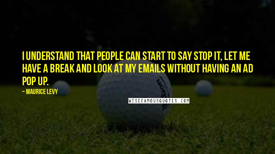 Maurice Levy Quotes: I understand that people can start to say stop it, let me have a break and look at my emails without having an ad pop up.