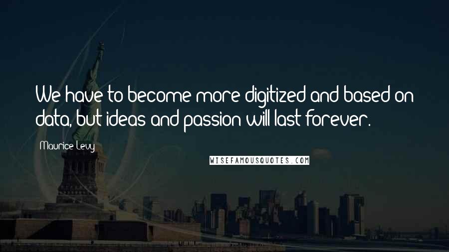 Maurice Levy Quotes: We have to become more digitized and based on data, but ideas and passion will last forever.
