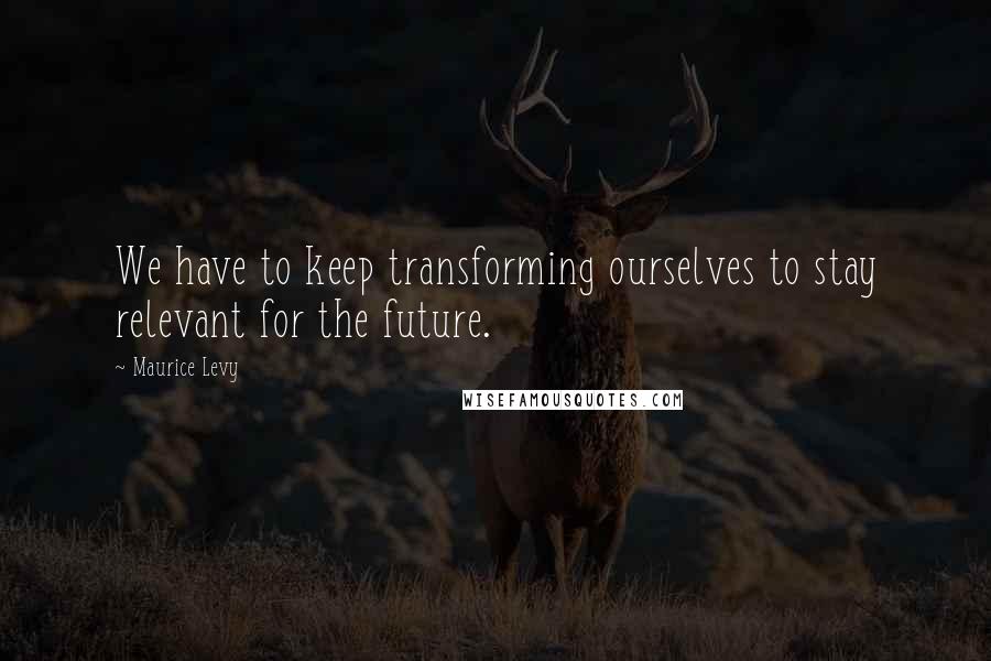 Maurice Levy Quotes: We have to keep transforming ourselves to stay relevant for the future.