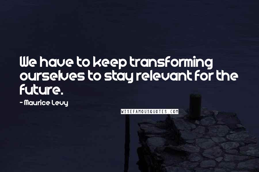 Maurice Levy Quotes: We have to keep transforming ourselves to stay relevant for the future.