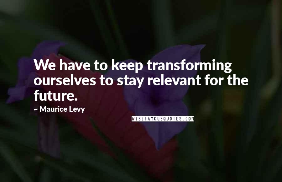 Maurice Levy Quotes: We have to keep transforming ourselves to stay relevant for the future.