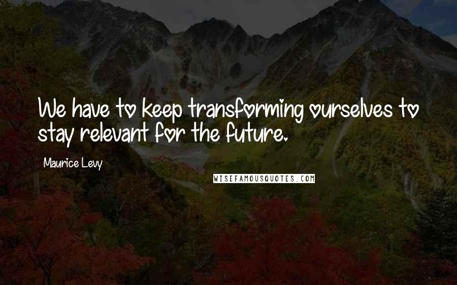 Maurice Levy Quotes: We have to keep transforming ourselves to stay relevant for the future.