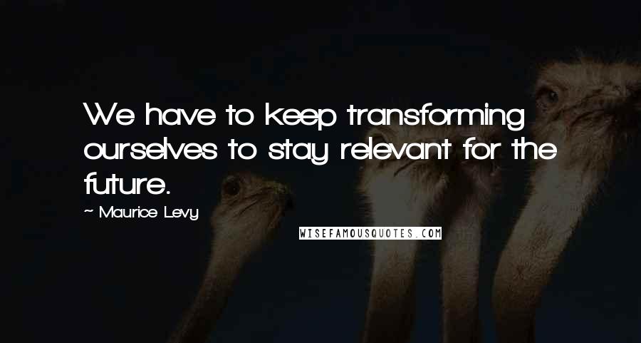 Maurice Levy Quotes: We have to keep transforming ourselves to stay relevant for the future.