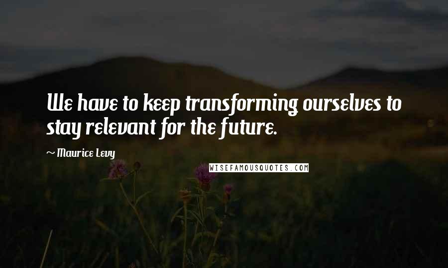 Maurice Levy Quotes: We have to keep transforming ourselves to stay relevant for the future.