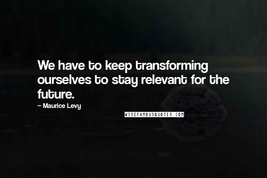 Maurice Levy Quotes: We have to keep transforming ourselves to stay relevant for the future.