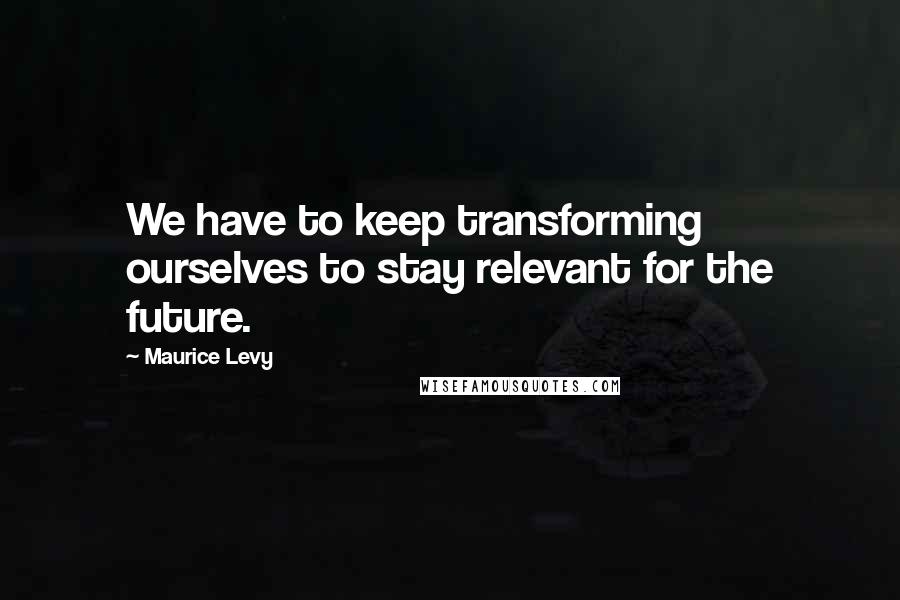 Maurice Levy Quotes: We have to keep transforming ourselves to stay relevant for the future.